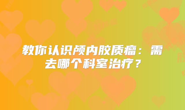 教你认识颅内胶质瘤：需去哪个科室治疗？