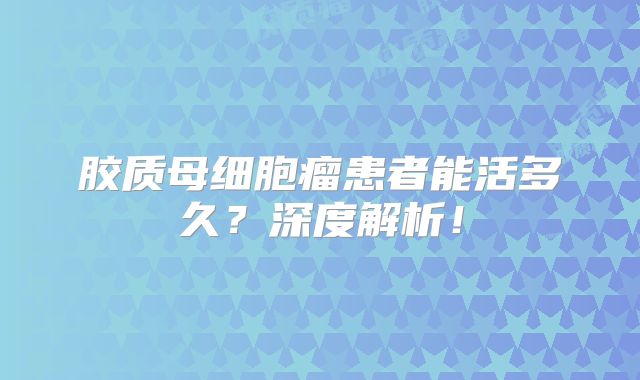 胶质母细胞瘤患者能活多久？深度解析！