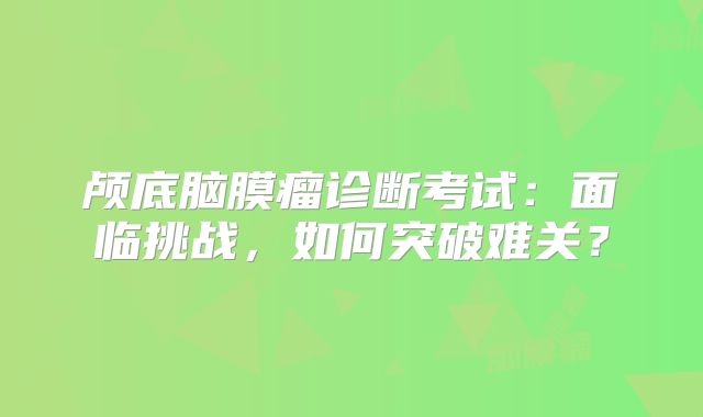 颅底脑膜瘤诊断考试：面临挑战，如何突破难关？