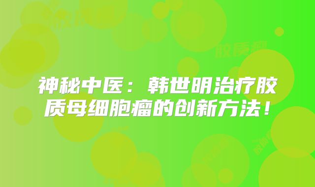 神秘中医：韩世明治疗胶质母细胞瘤的创新方法！