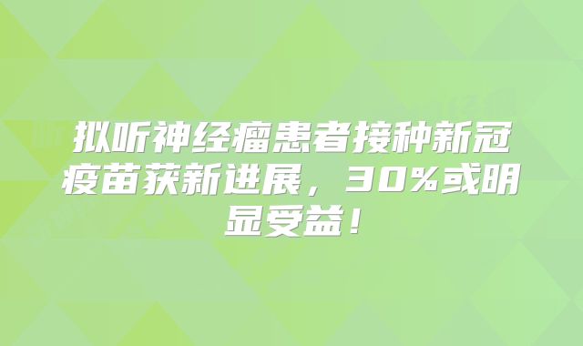 拟听神经瘤患者接种新冠疫苗获新进展，30%或明显受益！