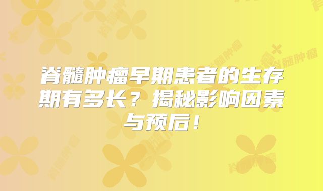 脊髓肿瘤早期患者的生存期有多长？揭秘影响因素与预后！