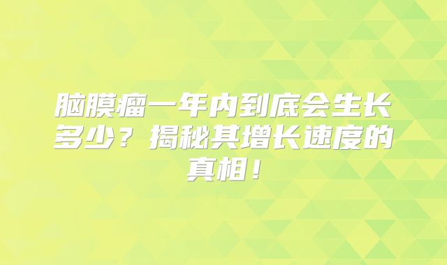 脑膜瘤一年内到底会生长多少？揭秘其增长速度的真相！