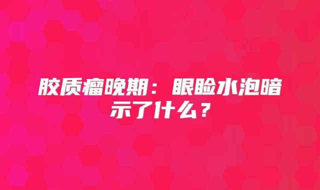 胶质瘤晚期：眼睑水泡暗示了什么？
