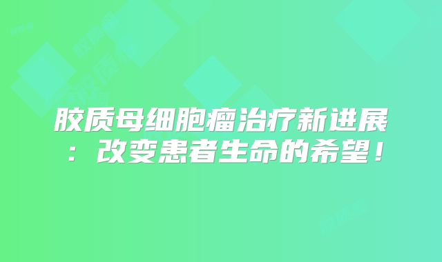 胶质母细胞瘤治疗新进展：改变患者生命的希望！