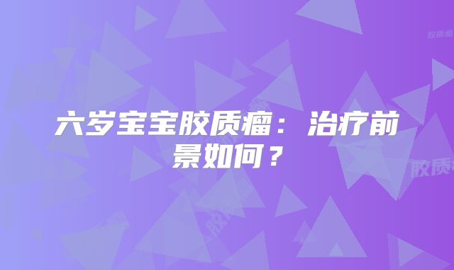 六岁宝宝胶质瘤：治疗前景如何？