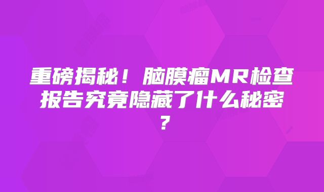 重磅揭秘！脑膜瘤MR检查报告究竟隐藏了什么秘密？