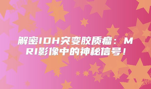 解密IDH突变胶质瘤：MRI影像中的神秘信号！