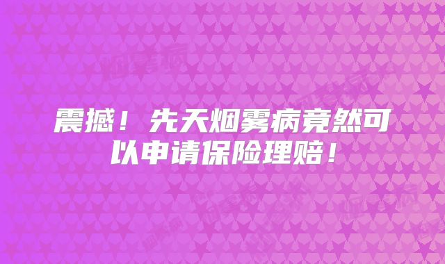 震撼！先天烟雾病竟然可以申请保险理赔！