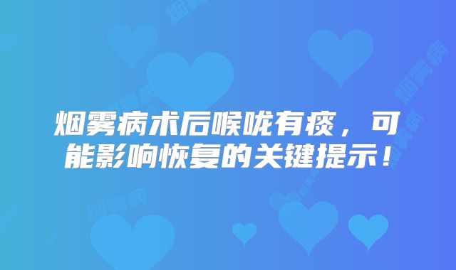 烟雾病术后喉咙有痰，可能影响恢复的关键提示！