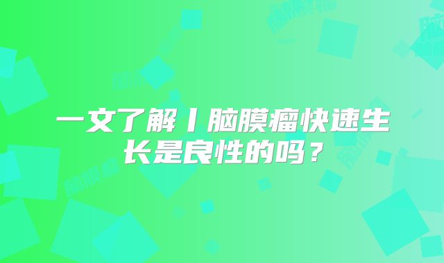 一文了解丨脑膜瘤快速生长是良性的吗？