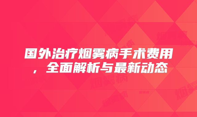 国外治疗烟雾病手术费用，全面解析与最新动态