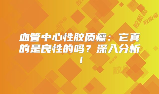 血管中心性胶质瘤：它真的是良性的吗？深入分析！