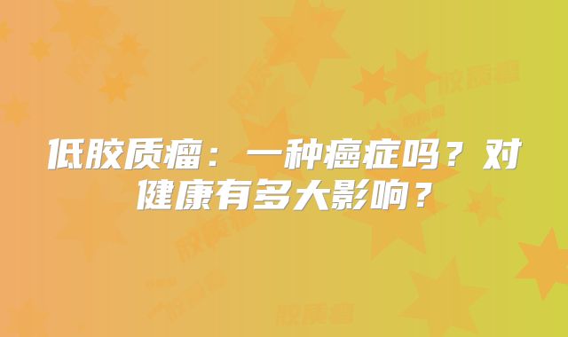 低胶质瘤：一种癌症吗？对健康有多大影响？