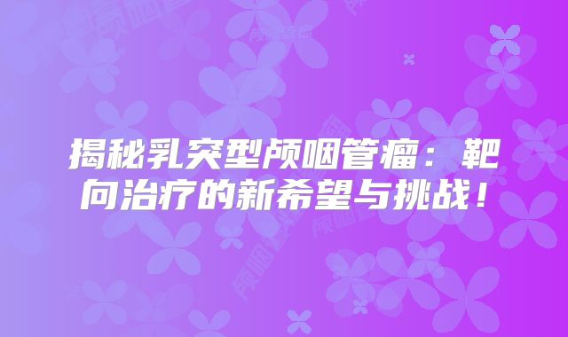 揭秘乳突型颅咽管瘤：靶向治疗的新希望与挑战！