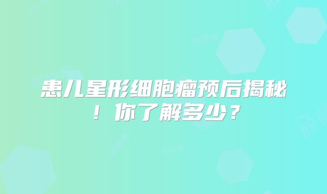 患儿星形细胞瘤预后揭秘！你了解多少？