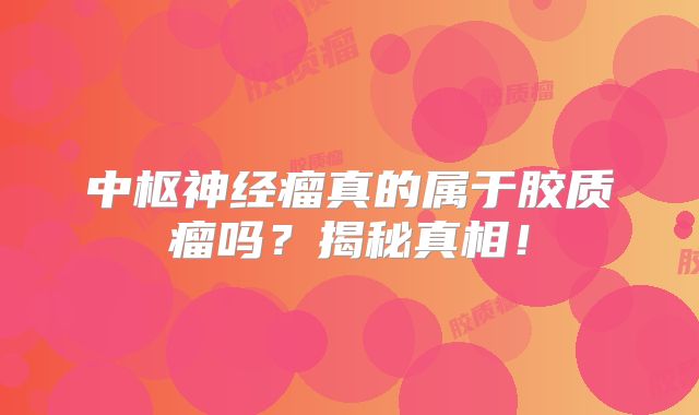 中枢神经瘤真的属于胶质瘤吗？揭秘真相！