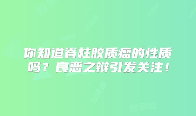 你知道脊柱胶质瘤的性质吗？良恶之辩引发关注！