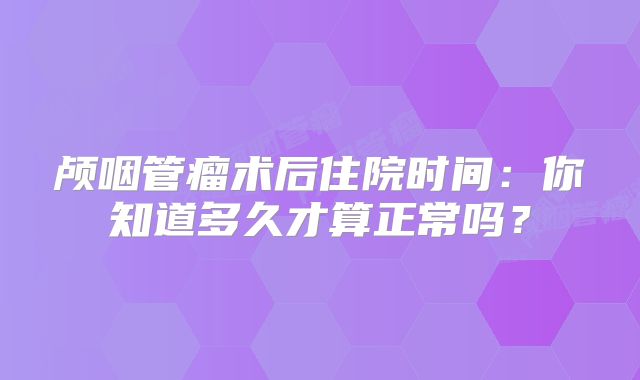 颅咽管瘤术后住院时间：你知道多久才算正常吗？