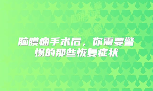 脑膜瘤手术后，你需要警惕的那些恢复症状