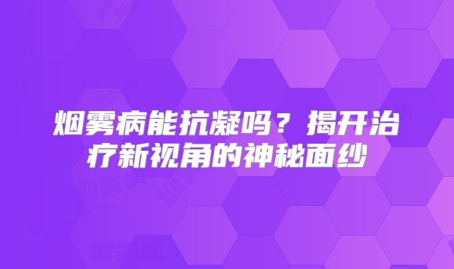 烟雾病能抗凝吗？揭开治疗新视角的神秘面纱