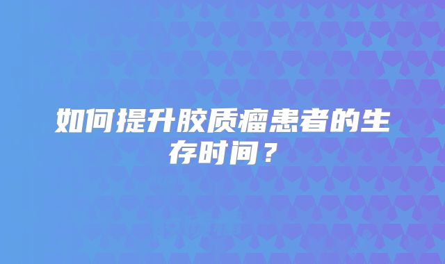 如何提升胶质瘤患者的生存时间？