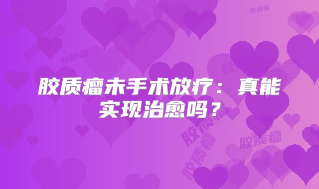 胶质瘤未手术放疗：真能实现治愈吗？