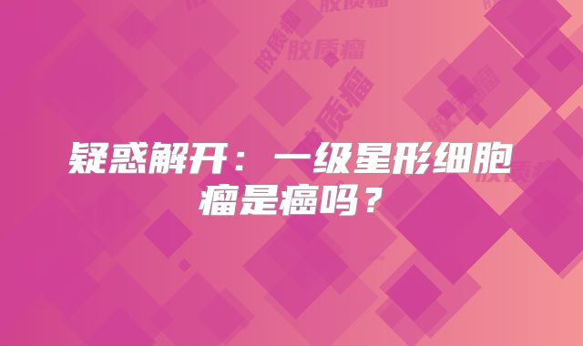 疑惑解开：一级星形细胞瘤是癌吗？