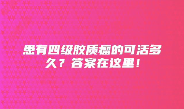 患有四级胶质瘤的可活多久？答案在这里！