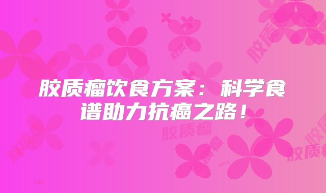 胶质瘤饮食方案：科学食谱助力抗癌之路！