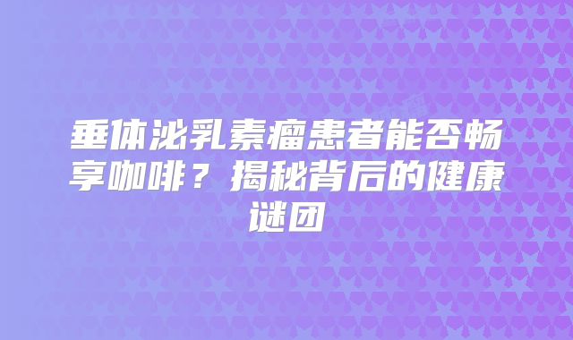 垂体泌乳素瘤患者能否畅享咖啡？揭秘背后的健康谜团