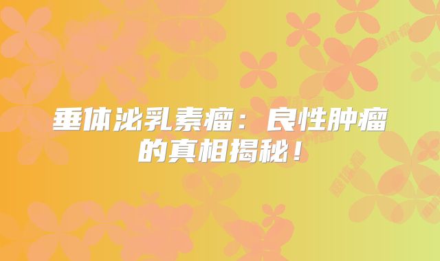 垂体泌乳素瘤：良性肿瘤的真相揭秘！