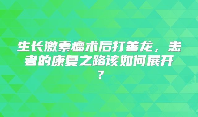 生长激素瘤术后打善龙，患者的康复之路该如何展开？