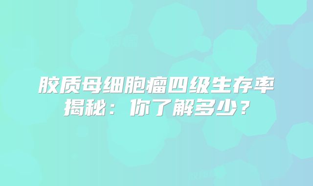 胶质母细胞瘤四级生存率揭秘：你了解多少？