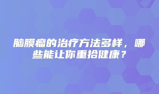 脑膜瘤的治疗方法多样，哪些能让你重拾健康？
