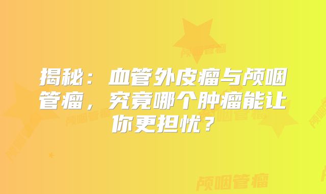 揭秘：血管外皮瘤与颅咽管瘤，究竟哪个肿瘤能让你更担忧？