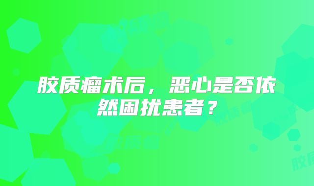 胶质瘤术后，恶心是否依然困扰患者？