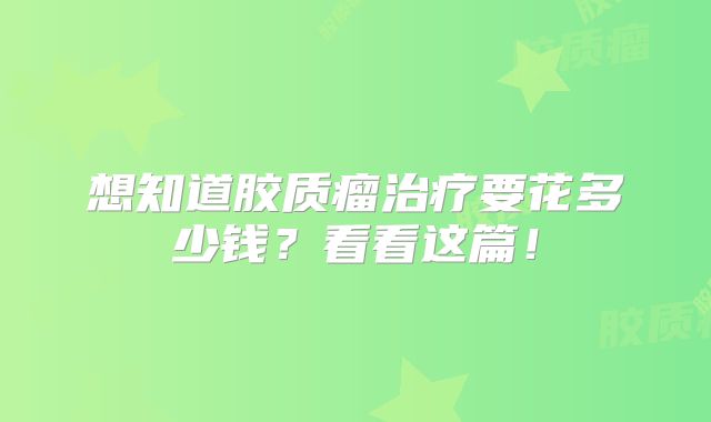 想知道胶质瘤治疗要花多少钱？看看这篇！