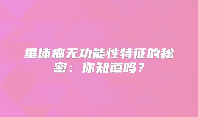 垂体瘤无功能性特征的秘密：你知道吗？