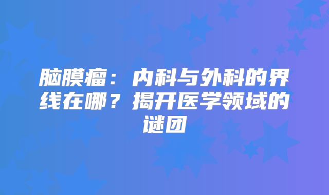 脑膜瘤：内科与外科的界线在哪？揭开医学领域的谜团