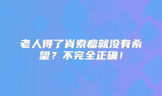 老人得了脊索瘤就没有希望？不完全正确！