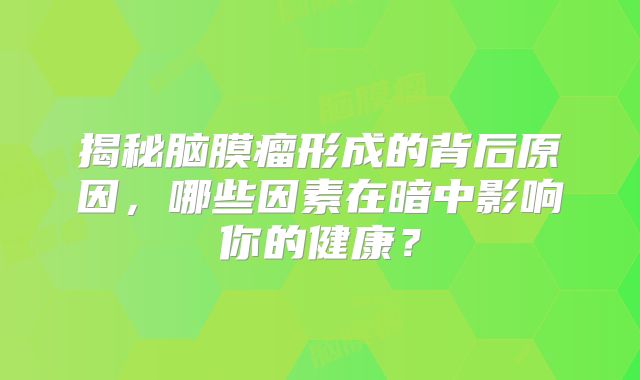 揭秘脑膜瘤形成的背后原因，哪些因素在暗中影响你的健康？