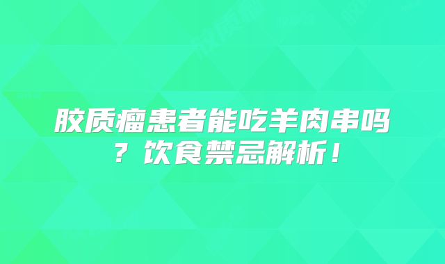 胶质瘤患者能吃羊肉串吗？饮食禁忌解析！