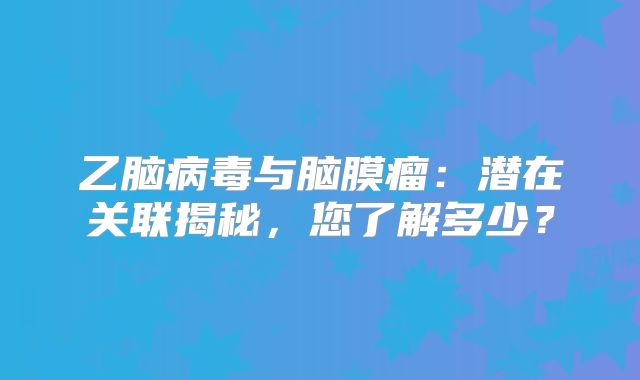 乙脑病毒与脑膜瘤：潜在关联揭秘，您了解多少？