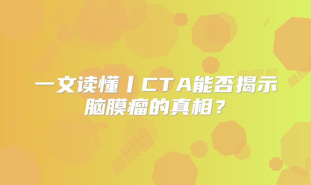 一文读懂丨CTA能否揭示脑膜瘤的真相？