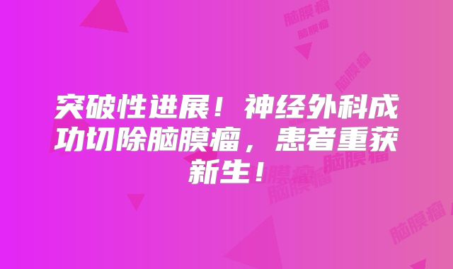 突破性进展！神经外科成功切除脑膜瘤，患者重获新生！