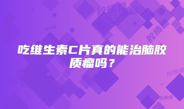 吃维生素C片真的能治脑胶质瘤吗？