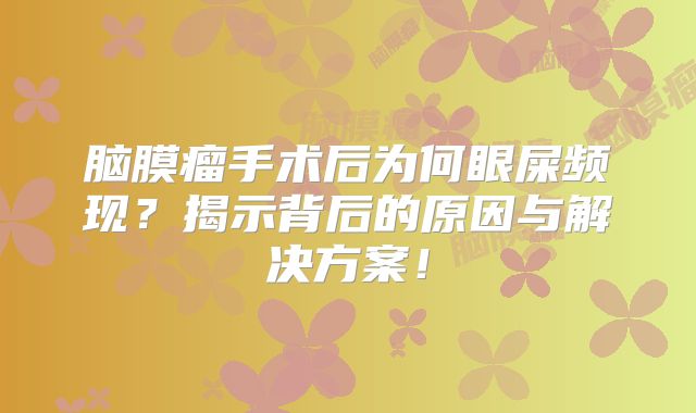 脑膜瘤手术后为何眼屎频现？揭示背后的原因与解决方案！