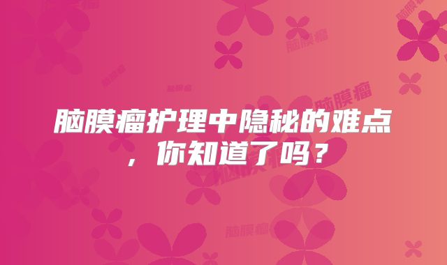 脑膜瘤护理中隐秘的难点，你知道了吗？