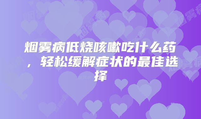 烟雾病低烧咳嗽吃什么药，轻松缓解症状的最佳选择